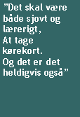Tekstboks: Det skal vre  bde sjovt og lrerigt,At tage krekort.Og det er det heldigvis ogs